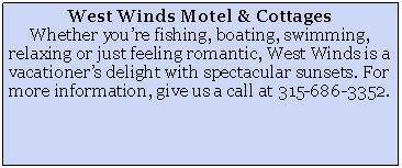Text Box: West Winds Motel & CottagesWhether you�re fishing, boating, swimming, relaxing or just feeling romantic, West Winds is a vacationer�s delight with spectacular sunsets. For more information, give us a call at 315-686-3352.